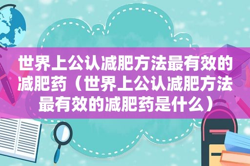 世界上公认减肥方法最有效的减肥药（世界上公认减肥方法最有效的减肥药是什么）