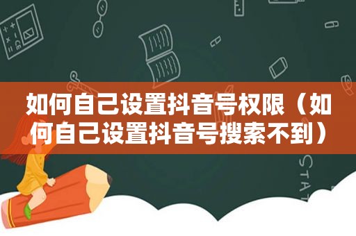 如何自己设置抖音号权限（如何自己设置抖音号搜索不到）