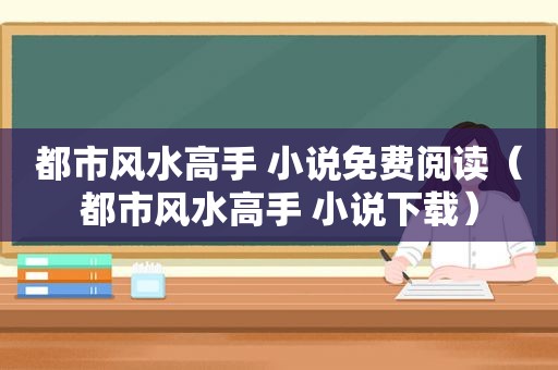 都市风水高手 小说免费阅读（都市风水高手 小说下载）