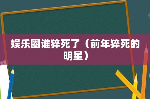 娱乐圈谁猝死了（前年猝死的明星）