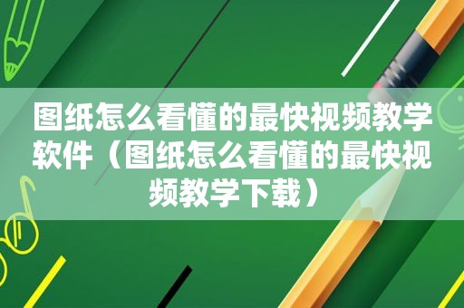 图纸怎么看懂的最快视频教学软件（图纸怎么看懂的最快视频教学下载）