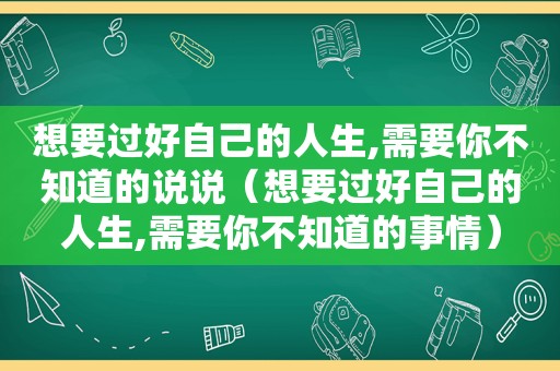 想要过好自己的人生,需要你不知道的说说（想要过好自己的人生,需要你不知道的事情）