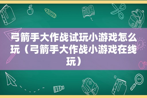 弓箭手大作战试玩小游戏怎么玩（弓箭手大作战小游戏在线玩）