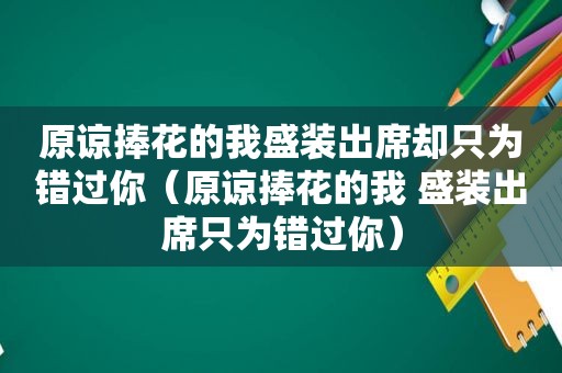 原谅捧花的我盛装出席却只为错过你（原谅捧花的我 盛装出席只为错过你）