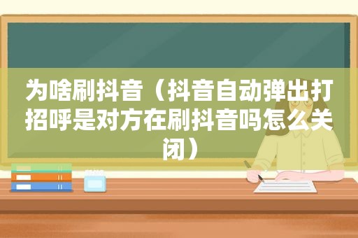 为啥刷抖音（抖音自动弹出打招呼是对方在刷抖音吗怎么关闭）