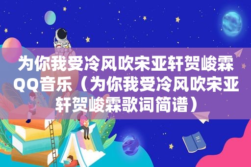 为你我受冷风吹宋亚轩贺峻霖QQ音乐（为你我受冷风吹宋亚轩贺峻霖歌词简谱）