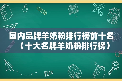 国内品牌羊奶粉排行榜前十名（十大名牌羊奶粉排行榜）