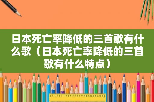 日本死亡率降低的三首歌有什么歌（日本死亡率降低的三首歌有什么特点）