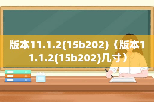 版本11.1.2(15b202)（版本11.1.2(15b202)几寸）