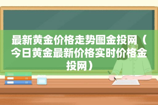 最新黄金价格走势图金投网（今日黄金最新价格实时价格金投网）