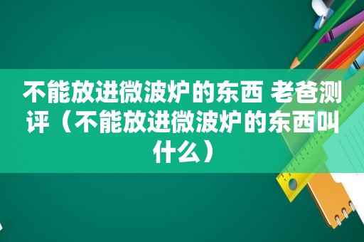 不能放进微波炉的东西 老爸测评（不能放进微波炉的东西叫什么）