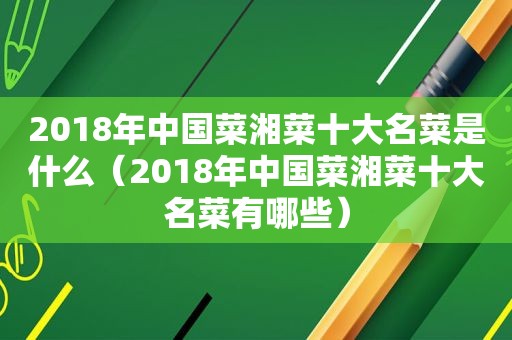 2018年中国菜湘菜十大名菜是什么（2018年中国菜湘菜十大名菜有哪些）