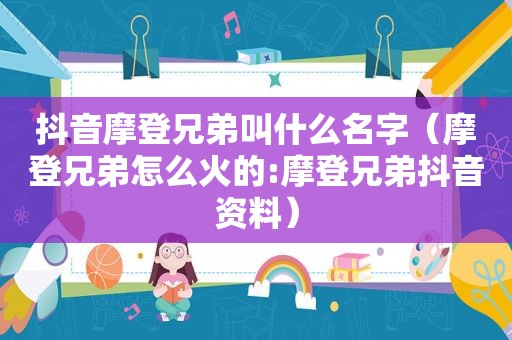 抖音摩登兄弟叫什么名字（摩登兄弟怎么火的:摩登兄弟抖音资料）