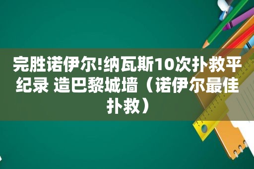 完胜诺伊尔!纳瓦斯10次扑救平纪录 造巴黎城墙（诺伊尔最佳扑救）