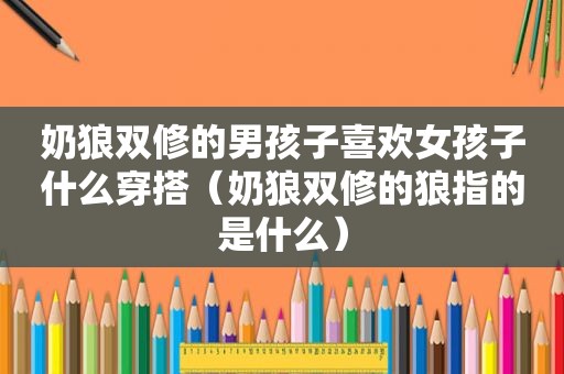 奶狼双修的男孩子喜欢女孩子什么穿搭（奶狼双修的狼指的是什么）