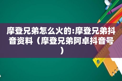 摩登兄弟怎么火的:摩登兄弟抖音资料（摩登兄弟阿卓抖音号）