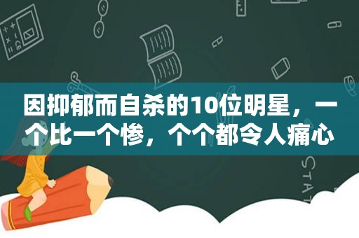 因抑郁而自杀的10位明星，一个比一个惨，个个都令人痛心