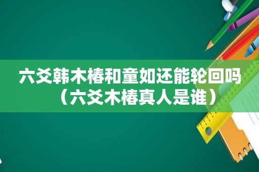 六爻韩木椿和童如还能轮回吗（六爻木椿真人是谁）