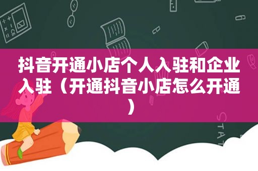 抖音开通小店个人入驻和企业入驻（开通抖音小店怎么开通）