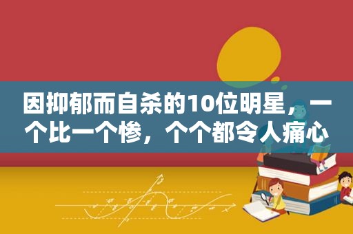 因抑郁而自杀的10位明星，一个比一个惨，个个都令人痛心