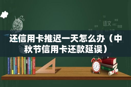 还信用卡推迟一天怎么办（中秋节信用卡还款延误）