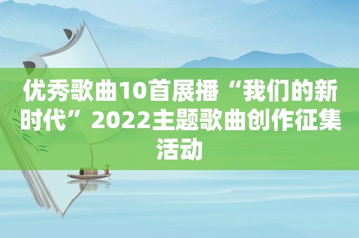 优秀歌曲10首展播“我们的新时代”2022主题歌曲创作征集活动