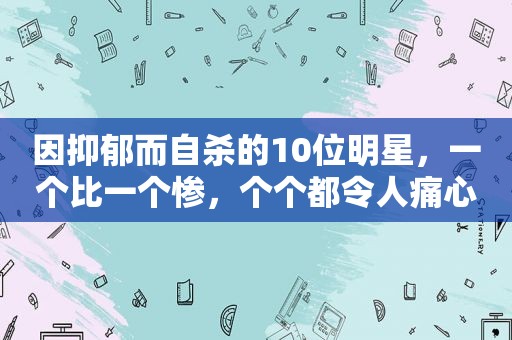 因抑郁而自杀的10位明星，一个比一个惨，个个都令人痛心