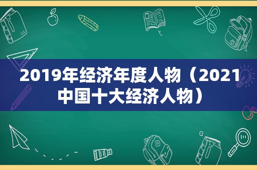 2019年经济年度人物（2021中国十大经济人物）