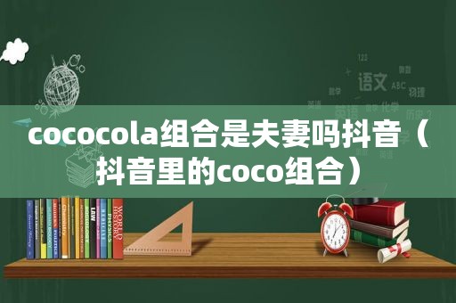 cococola组合是夫妻吗抖音（抖音里的coco组合）