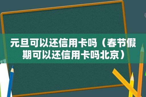 元旦可以还信用卡吗（春节假期可以还信用卡吗北京）