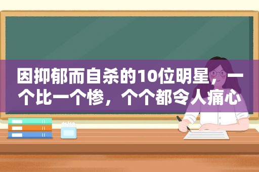 因抑郁而自杀的10位明星，一个比一个惨，个个都令人痛心