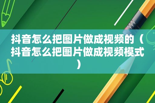 抖音怎么把图片做成视频的（抖音怎么把图片做成视频模式）