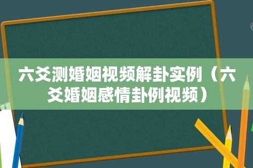 六爻测婚姻视频解卦实例（六爻婚姻感情卦例视频）