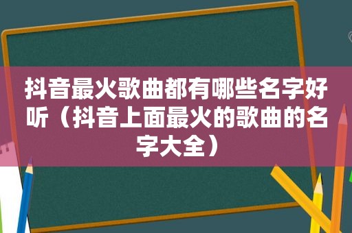 抖音最火歌曲都有哪些名字好听（抖音上面最火的歌曲的名字大全）