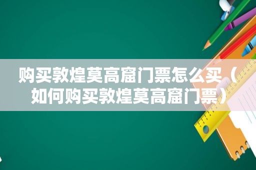 购买敦煌莫高窟门票怎么买（如何购买敦煌莫高窟门票）