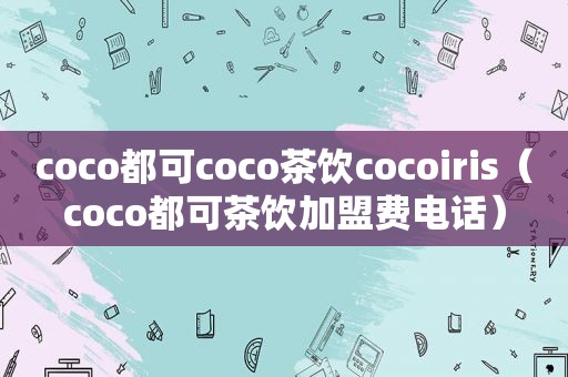 coco都可coco茶饮cocoiris（coco都可茶饮加盟费电话）