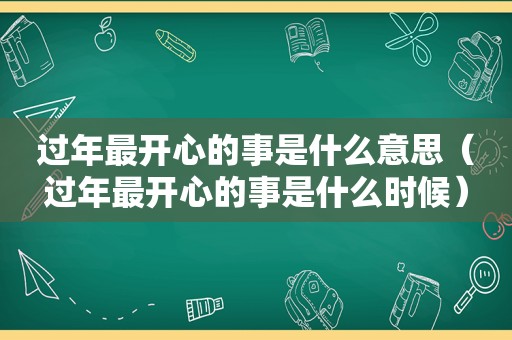 过年最开心的事是什么意思（过年最开心的事是什么时候）