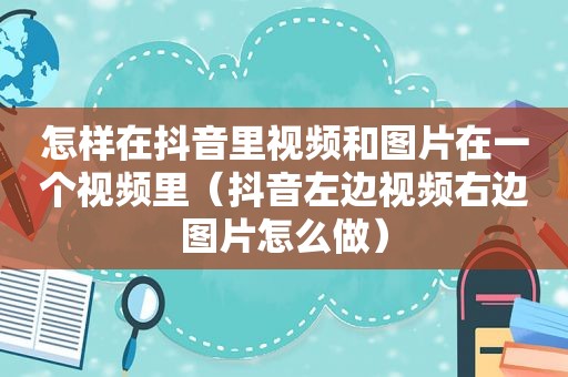 怎样在抖音里视频和图片在一个视频里（抖音左边视频右边图片怎么做）