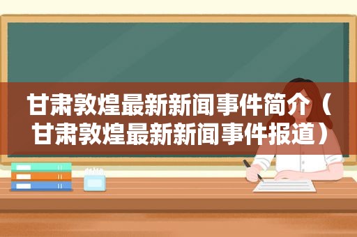 甘肃敦煌最新新闻事件简介（甘肃敦煌最新新闻事件报道）