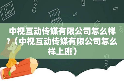 中视互动传媒有限公司怎么样?（中视互动传媒有限公司怎么样上班）