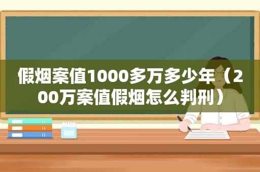 假烟案值1000多万多少年（200万案值假烟怎么判刑）