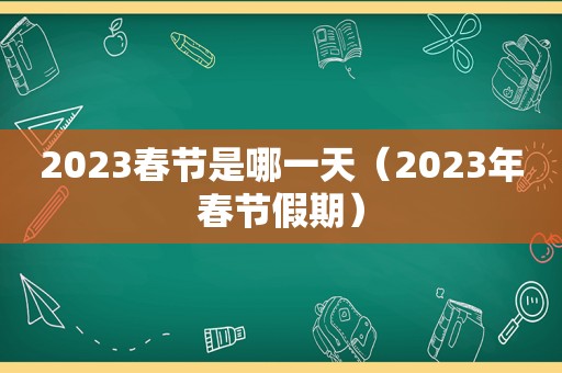 2023春节是哪一天（2023年春节假期）