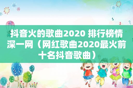 抖音火的歌曲2020 排行榜情深一网（网红歌曲2020最火前十名抖音歌曲）