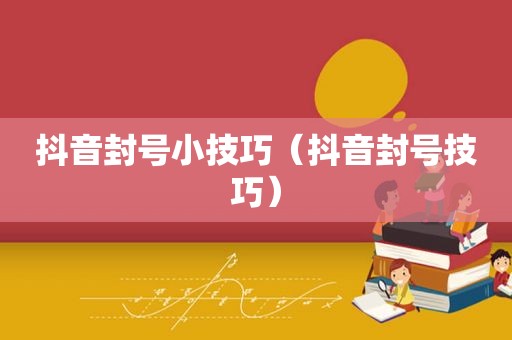 抖音封号小技巧（抖音封号技巧）