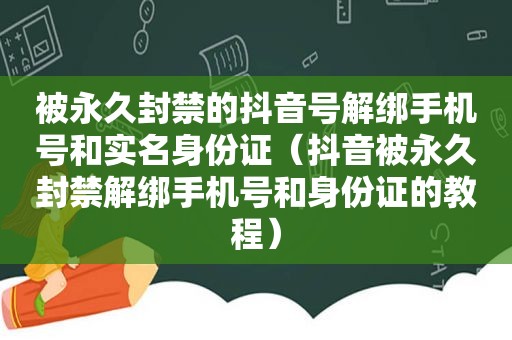 被永久封禁的抖音号解绑手机号和实名身份证（抖音被永久封禁解绑手机号和身份证的教程）