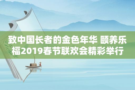 致中国长者的金色年华 颐养乐福2019春节联欢会精彩举行