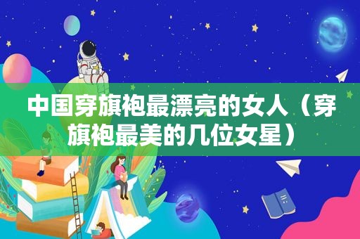 中国穿旗袍最漂亮的女人（穿旗袍最美的几位女星）