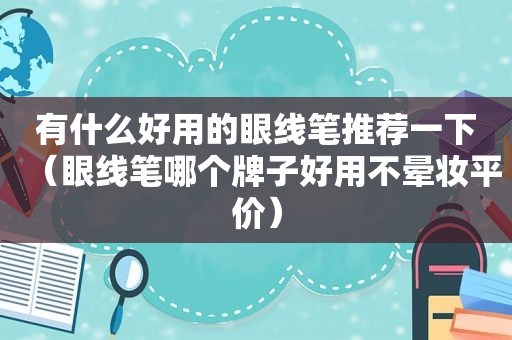 有什么好用的眼线笔推荐一下（眼线笔哪个牌子好用不晕妆平价）