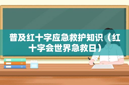 普及红十字应急救护知识（红十字会世界急救日）