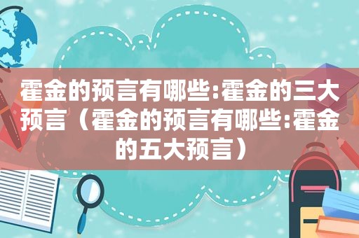 霍金的预言有哪些:霍金的三大预言（霍金的预言有哪些:霍金的五大预言）